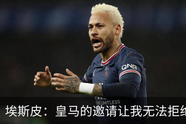 埃斯皮：皇马的邀请让我无法拒绝，保密令我感到紧张