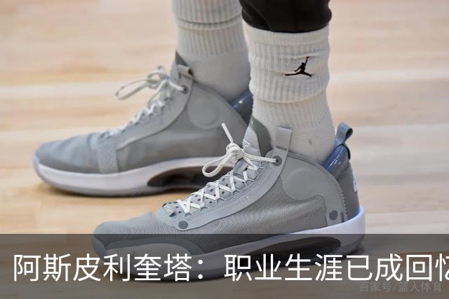 阿斯皮利奎塔：职业生涯已成回忆，期待未来新机会